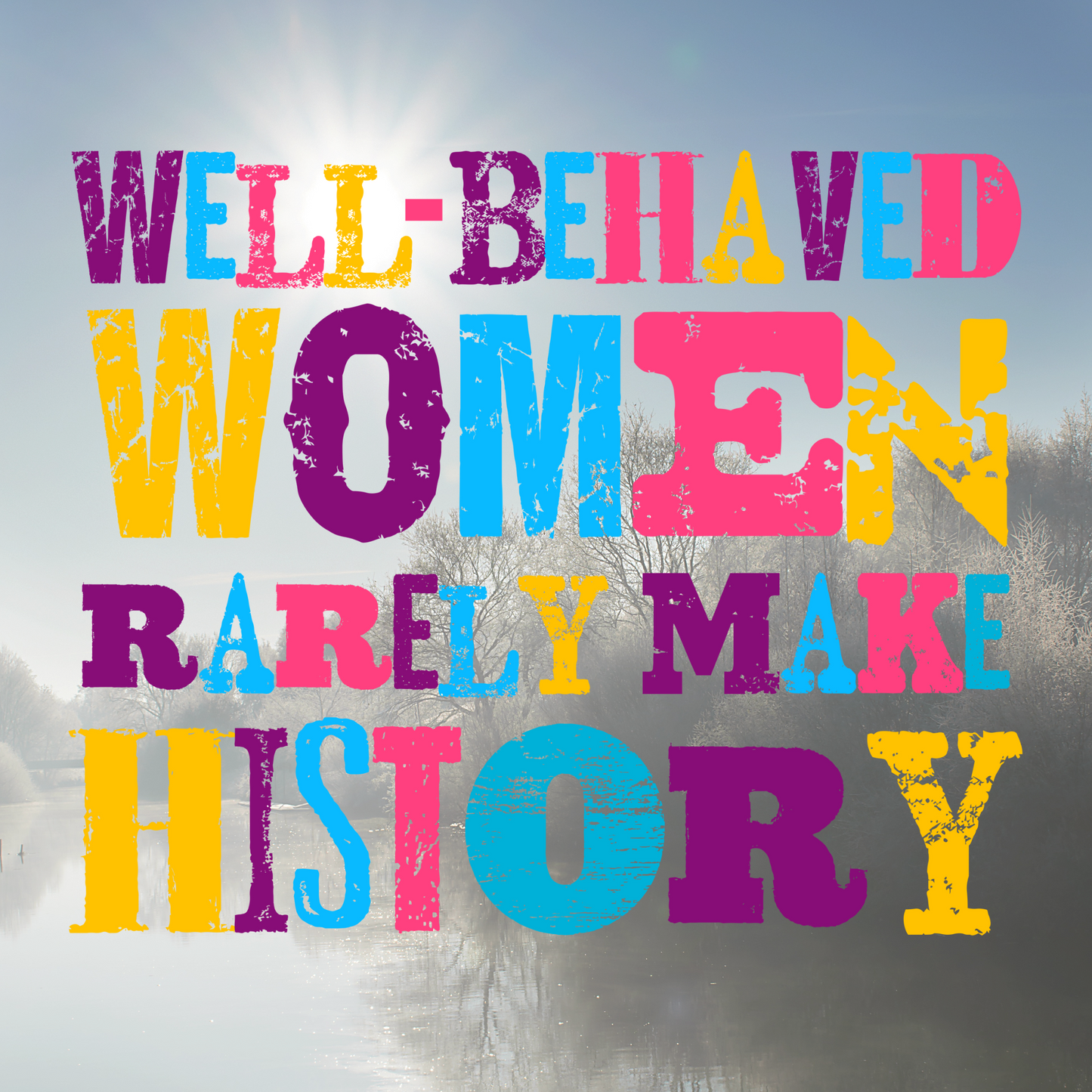 Well Behaved Women Rarely Make History